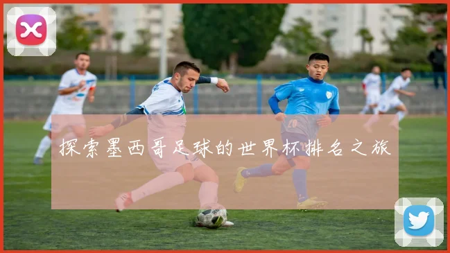 探索墨西哥足球的世界杯排名之旅