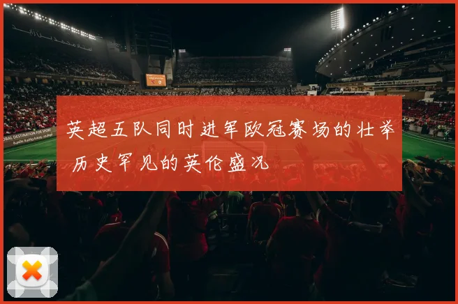 英超五队同时进军欧冠赛场的壮举 历史罕见的英伦盛况