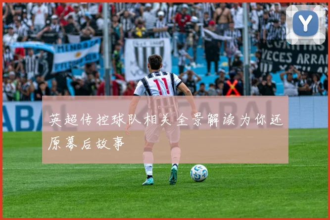 英超传控球队相关全景解读为你还原幕后故事