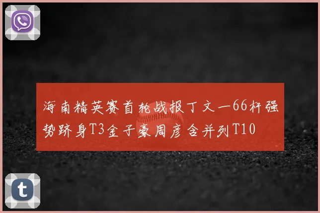 海南精英赛首轮战报丁文一66杆强势跻身T3金子豪周彦含并列T10