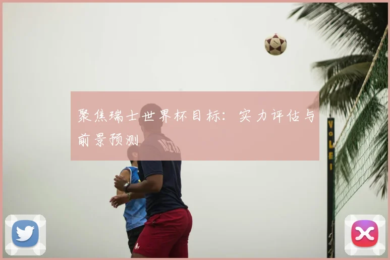 聚焦瑞士世界杯目标：实力评估与前景预测